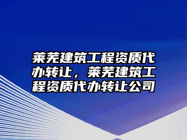 萊蕪建筑工程資質(zhì)代辦轉(zhuǎn)讓，萊蕪建筑工程資質(zhì)代辦轉(zhuǎn)讓公司