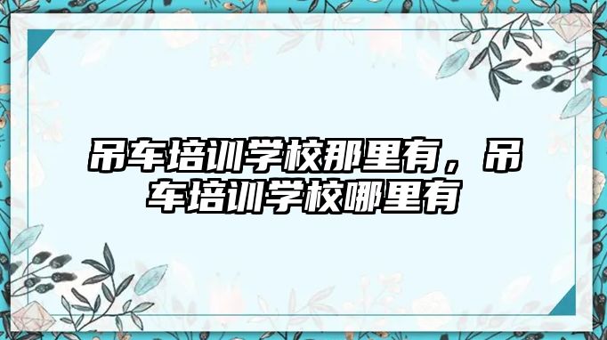 吊車培訓學校那里有，吊車培訓學校哪里有