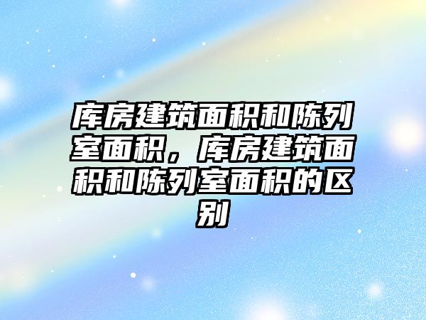 庫房建筑面積和陳列室面積，庫房建筑面積和陳列室面積的區(qū)別