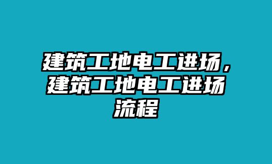 建筑工地電工進(jìn)場，建筑工地電工進(jìn)場流程