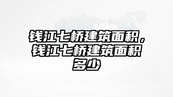 錢江七橋建筑面積，錢江七橋建筑面積多少