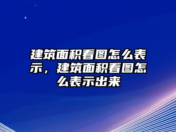 建筑面積看圖怎么表示，建筑面積看圖怎么表示出來(lái)