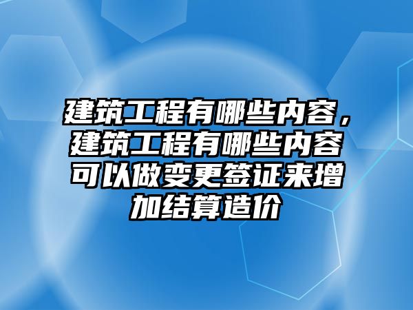 建筑工程有哪些內(nèi)容，建筑工程有哪些內(nèi)容可以做變更簽證來增加結算造價