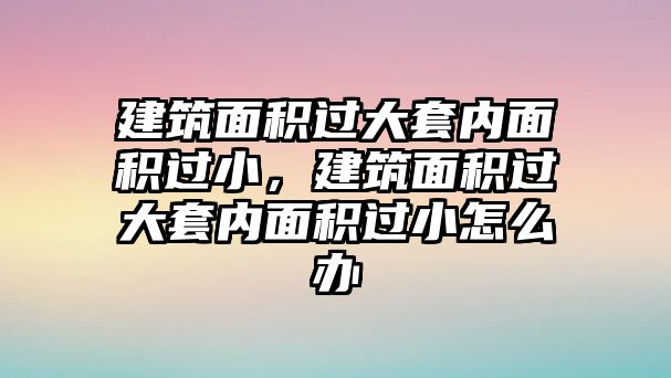 建筑面積過大套內(nèi)面積過小，建筑面積過大套內(nèi)面積過小怎么辦