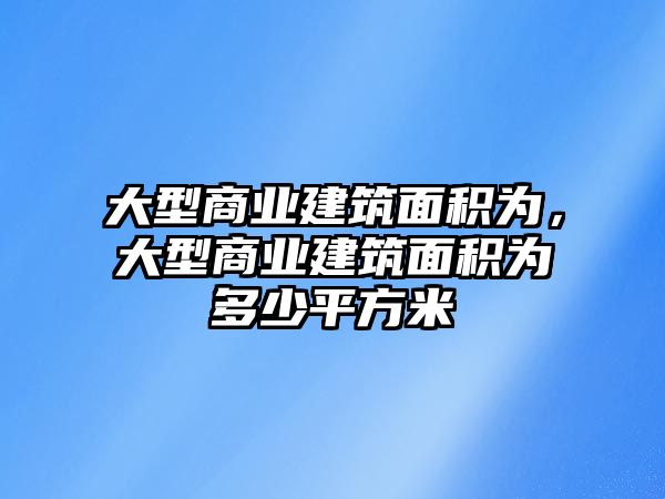 大型商業(yè)建筑面積為，大型商業(yè)建筑面積為多少平方米