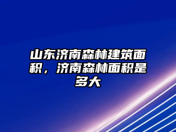 山東濟(jì)南森林建筑面積，濟(jì)南森林面積是多大