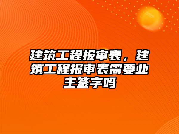 建筑工程報審表，建筑工程報審表需要業(yè)主簽字嗎