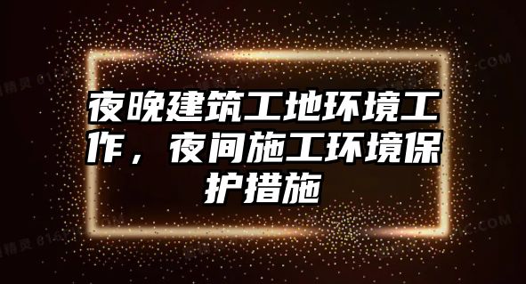 夜晚建筑工地環(huán)境工作，夜間施工環(huán)境保護(hù)措施