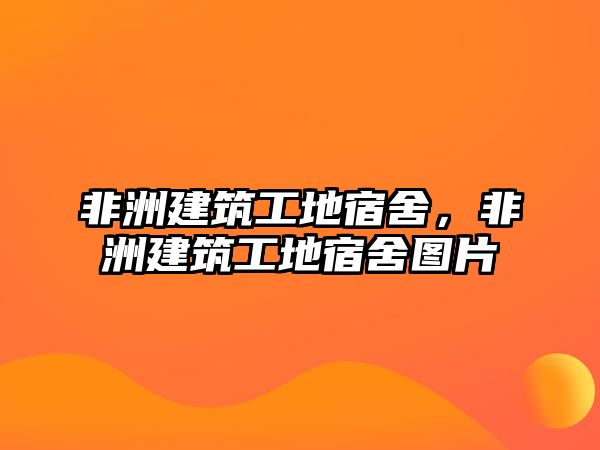 非洲建筑工地宿舍，非洲建筑工地宿舍圖片