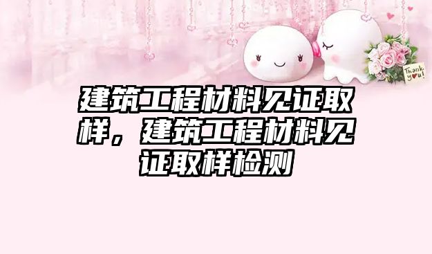 建筑工程材料見證取樣，建筑工程材料見證取樣檢測