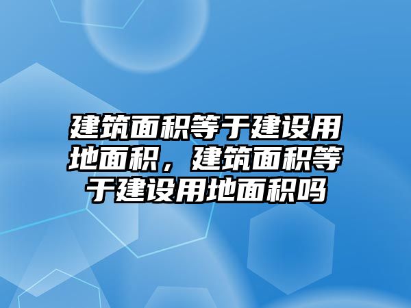 建筑面積等于建設(shè)用地面積，建筑面積等于建設(shè)用地面積嗎