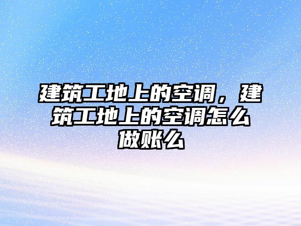 建筑工地上的空調，建筑工地上的空調怎么做賬么