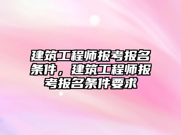 建筑工程師報考報名條件，建筑工程師報考報名條件要求