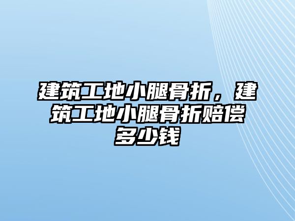 建筑工地小腿骨折，建筑工地小腿骨折賠償多少錢