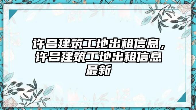 許昌建筑工地出租信息，許昌建筑工地出租信息最新