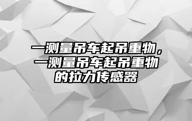 一測(cè)量吊車起吊重物，一測(cè)量吊車起吊重物的拉力傳感器