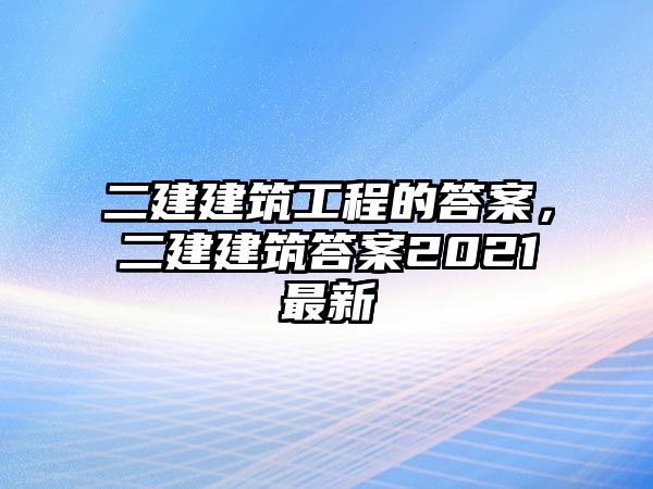 二建建筑工程的答案，二建建筑答案2021最新