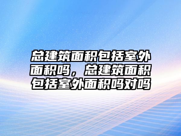 總建筑面積包括室外面積嗎，總建筑面積包括室外面積嗎對(duì)嗎