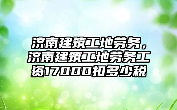 濟(jì)南建筑工地勞務(wù)，濟(jì)南建筑工地勞務(wù)工資17000扣多少稅