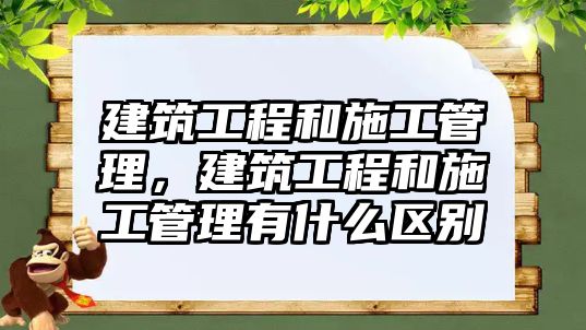 建筑工程和施工管理，建筑工程和施工管理有什么區(qū)別