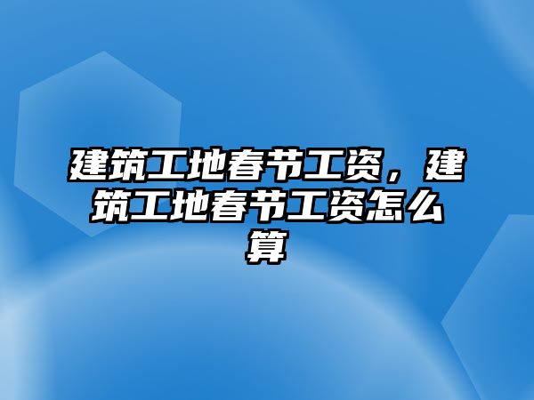 建筑工地春節(jié)工資，建筑工地春節(jié)工資怎么算