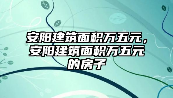 安陽建筑面積萬五元，安陽建筑面積萬五元的房子