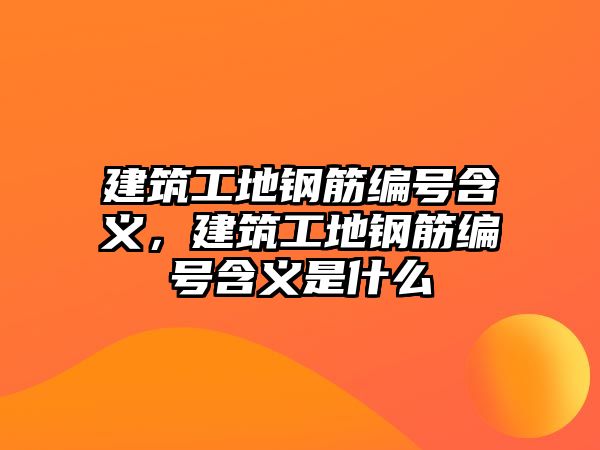 建筑工地鋼筋編號(hào)含義，建筑工地鋼筋編號(hào)含義是什么