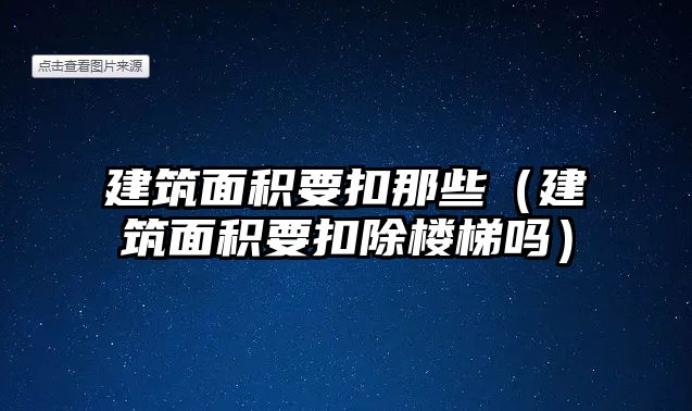 建筑面積要扣那些（建筑面積要扣除樓梯嗎）