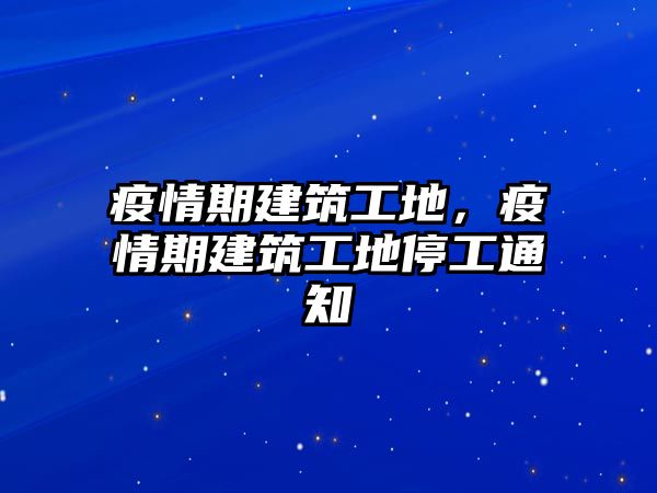 疫情期建筑工地，疫情期建筑工地停工通知