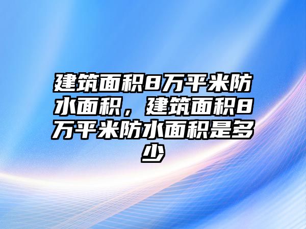 建筑面積8萬平米防水面積，建筑面積8萬平米防水面積是多少