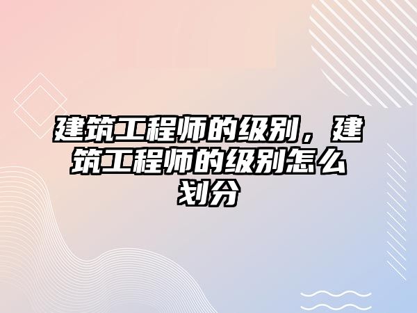 建筑工程師的級(jí)別，建筑工程師的級(jí)別怎么劃分