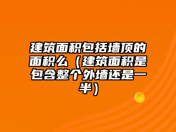 建筑面積包括墻頂?shù)拿娣e么（建筑面積是包含整個(gè)外墻還是一半）