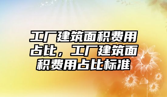 工廠建筑面積費用占比，工廠建筑面積費用占比標準