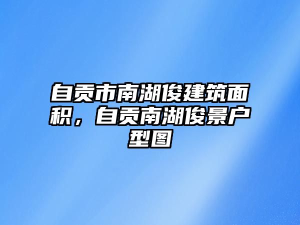 自貢市南湖俊建筑面積，自貢南湖俊景戶型圖