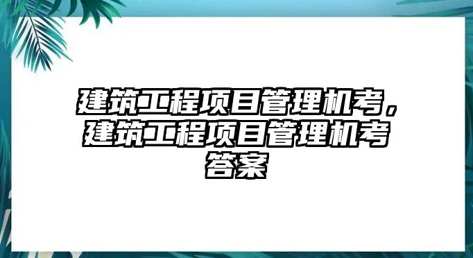 建筑工程項目管理機考，建筑工程項目管理機考答案