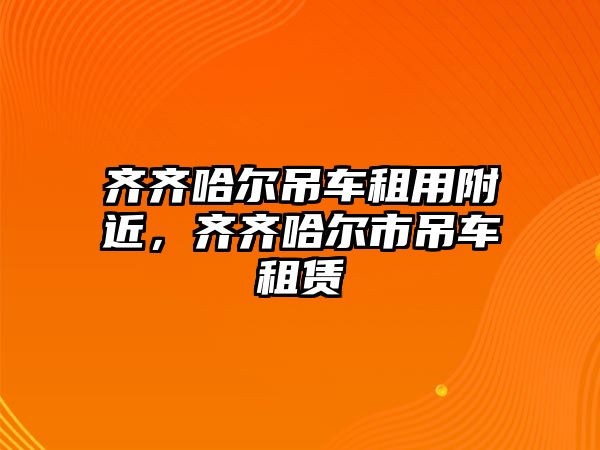 齊齊哈爾吊車租用附近，齊齊哈爾市吊車租賃