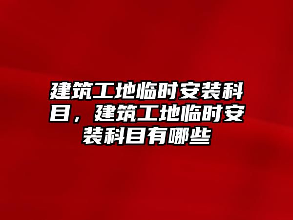 建筑工地臨時安裝科目，建筑工地臨時安裝科目有哪些