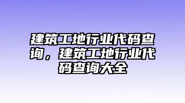 建筑工地行業(yè)代碼查詢，建筑工地行業(yè)代碼查詢大全