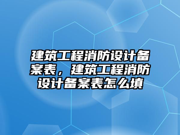 建筑工程消防設(shè)計(jì)備案表，建筑工程消防設(shè)計(jì)備案表怎么填