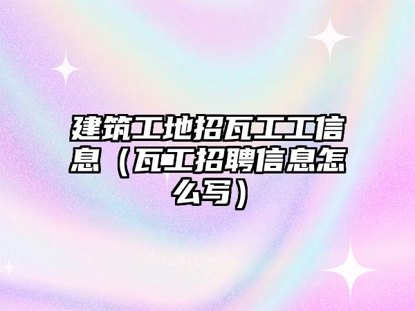 建筑工地招瓦工工信息（瓦工招聘信息怎么寫）