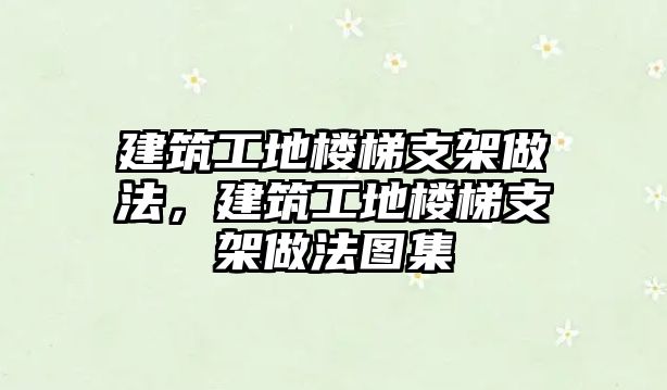 建筑工地樓梯支架做法，建筑工地樓梯支架做法圖集