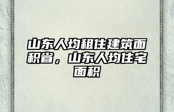 山東人均租住建筑面積省，山東人均住宅面積