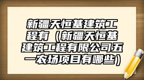 新疆天恒基建筑工程有（新疆天恒基建筑工程有限公司五一農(nóng)場項(xiàng)目有哪些）