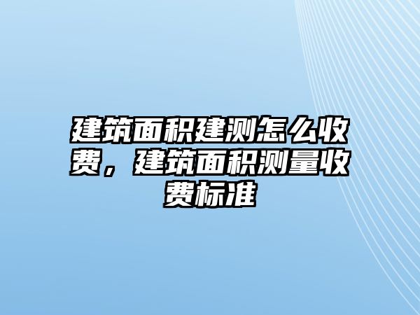 建筑面積建測怎么收費，建筑面積測量收費標(biāo)準(zhǔn)