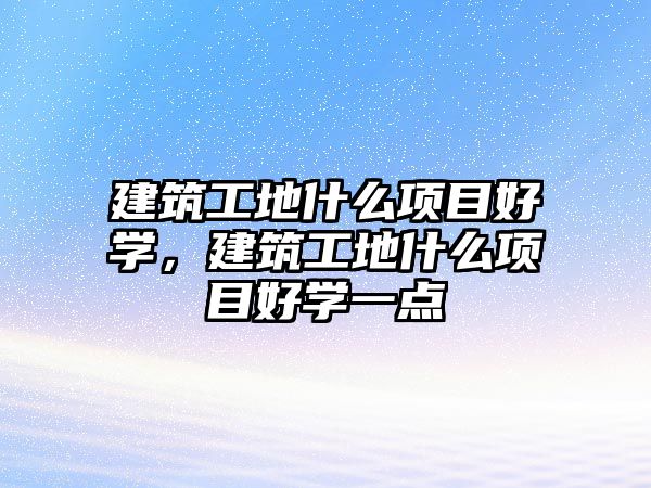 建筑工地什么項目好學(xué)，建筑工地什么項目好學(xué)一點