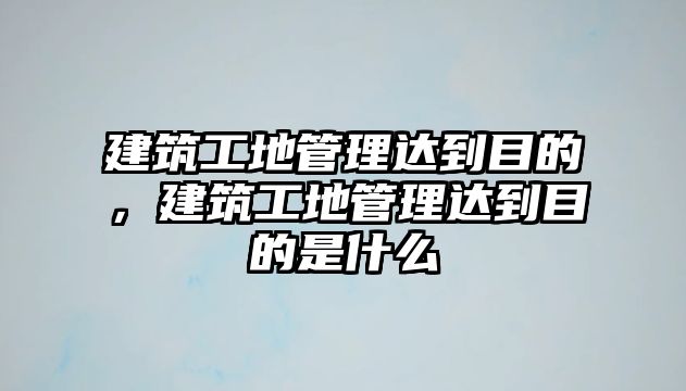 建筑工地管理達(dá)到目的，建筑工地管理達(dá)到目的是什么