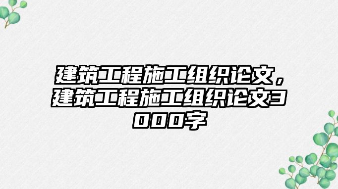 建筑工程施工組織論文，建筑工程施工組織論文3000字