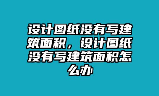 設(shè)計(jì)圖紙沒有寫建筑面積，設(shè)計(jì)圖紙沒有寫建筑面積怎么辦