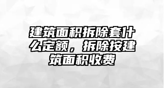 建筑面積拆除套什么定額，拆除按建筑面積收費(fèi)