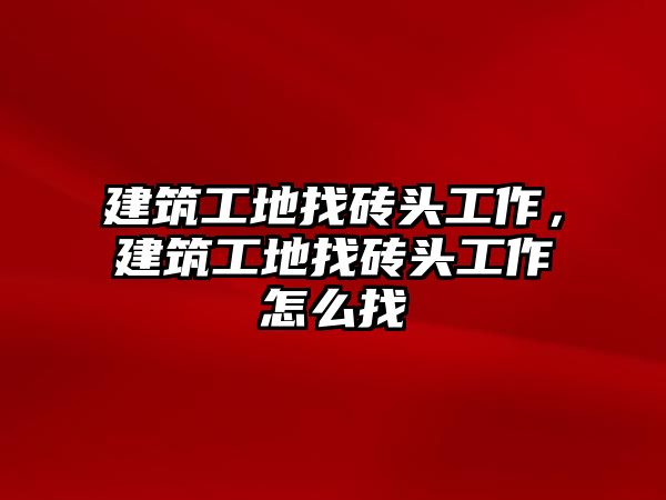 建筑工地找磚頭工作，建筑工地找磚頭工作怎么找